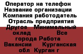 Оператор на телефон › Название организации ­ Компания-работодатель › Отрасль предприятия ­ Другое › Минимальный оклад ­ 16 000 - Все города Работа » Вакансии   . Курганская обл.,Курган г.